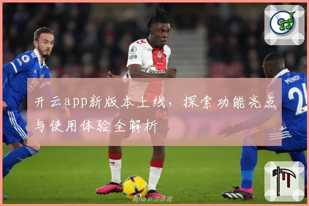 开云app新版本上线，探索功能亮点与使用体验全解析