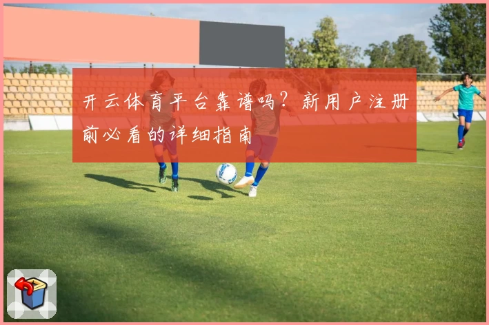 开云体育平台靠谱吗?新用户注册前必看的详细指南