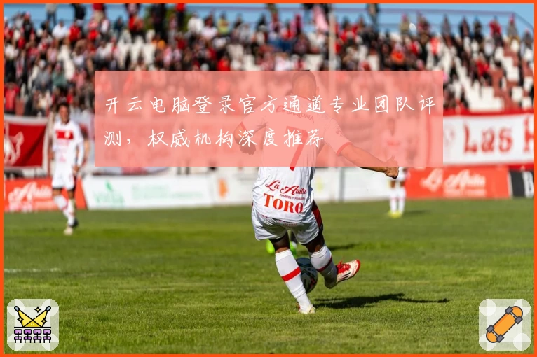 开云电脑登录官方通道专业团队评测，权威机构深度推荐