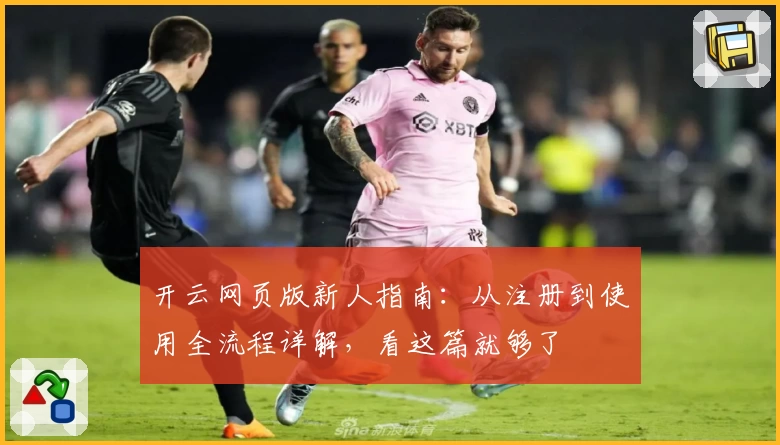 开云网页版新人指南：从注册到使用全流程详解，看这篇就够了