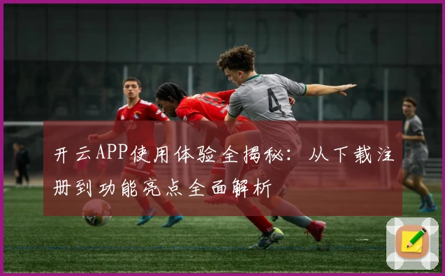 开云APP使用体验全揭秘：从下载注册到功能亮点全面解析