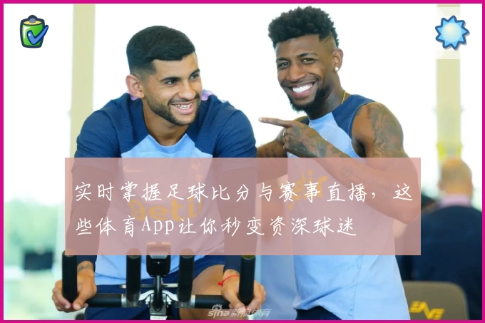 实时掌握足球比分与赛事直播,这些体育App让你秒变资深球迷