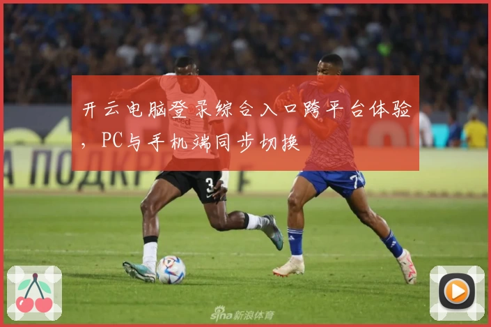 开云电脑登录综合入口跨平台体验，PC与手机端同步切换