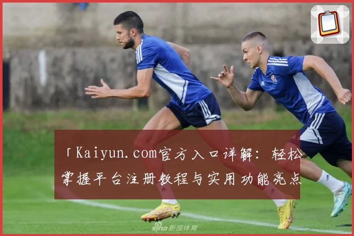「Kaiyun.com官方入口详解：轻松掌握平台注册教程与实用功能亮点」