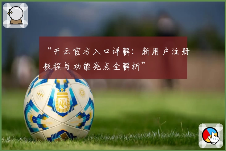 “开云官方入口详解：新用户注册教程与功能亮点全解析”
