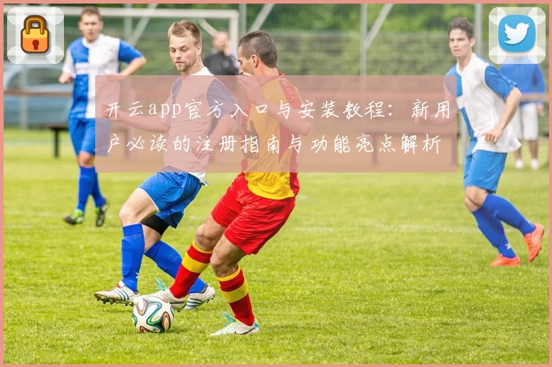 开云app官方入口与安装教程:新用户必读的注册指南与功能亮点解析