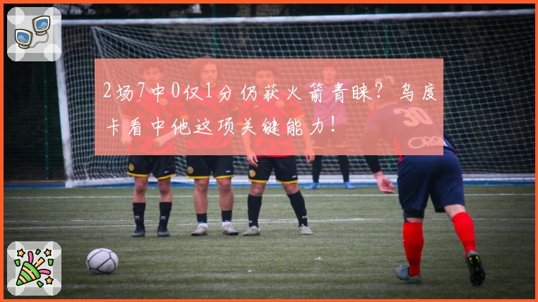 2场7中0仅1分仍获火箭青睐?乌度卡看中他这项关键能力!