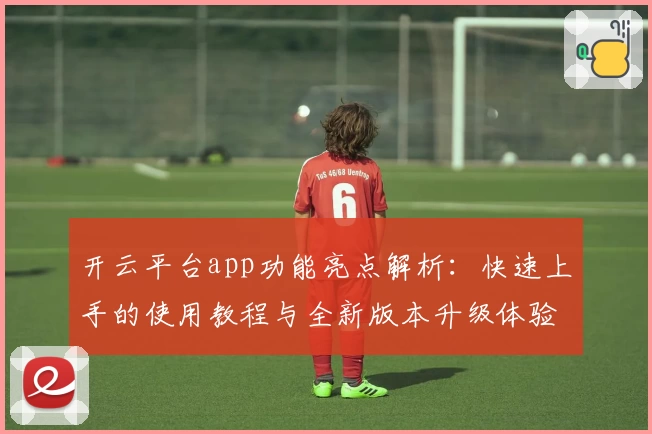 开云平台app功能亮点解析：快速上手的使用教程与全新版本升级体验