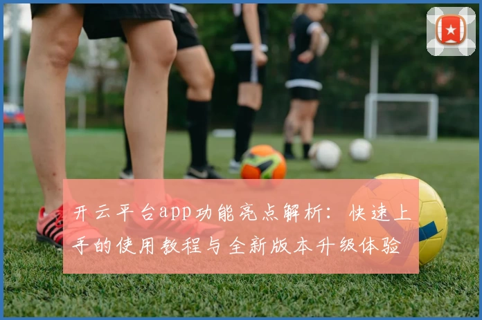 开云平台app功能亮点解析：快速上手的使用教程与全新版本升级体验