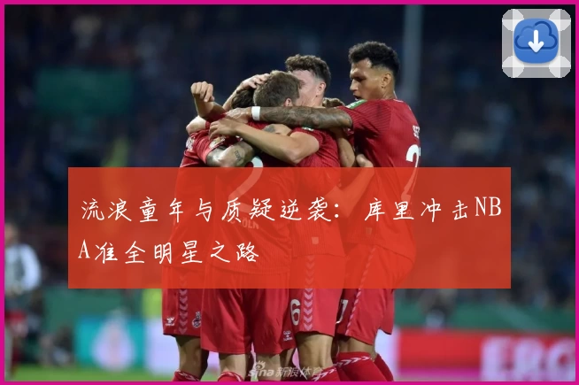 流浪童年与质疑逆袭：库里冲击NBA准全明星之路