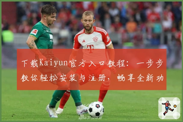 下载Kaiyun官方入口教程：一步步教你轻松安装与注册，畅享全新功能亮点体验