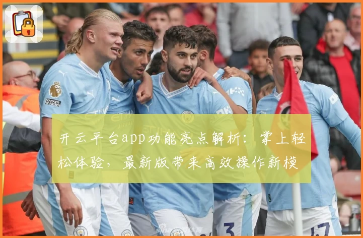 开云平台app功能亮点解析：掌上轻松体验，最新版带来高效操作新模式