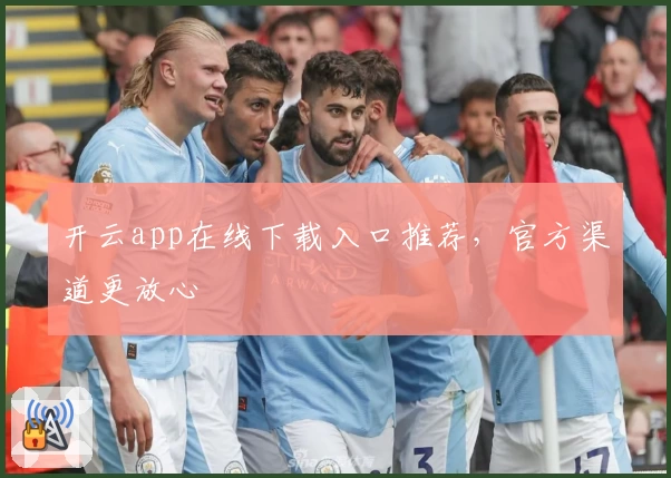 开云app在线下载入口推荐，官方渠道更放心