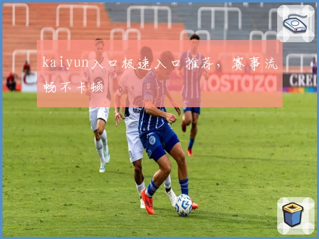 kaiyun入口极速入口推荐，赛事流畅不卡顿