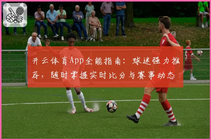 开云体育App全能指南:球迷强力推荐,随时掌握实时比分与赛事动态