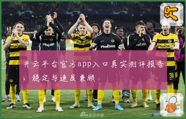 开云平台官方app入口真实测评报告，稳定与速度兼顾