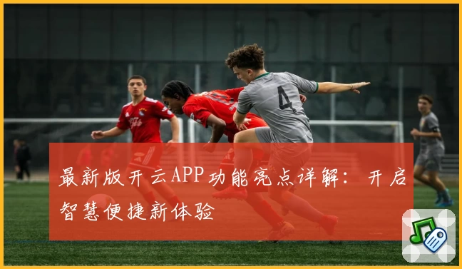 最新版开云APP功能亮点详解：开启智慧便捷新体验