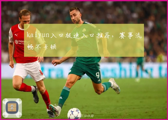 kaiyun入口极速入口推荐，赛事流畅不卡顿
