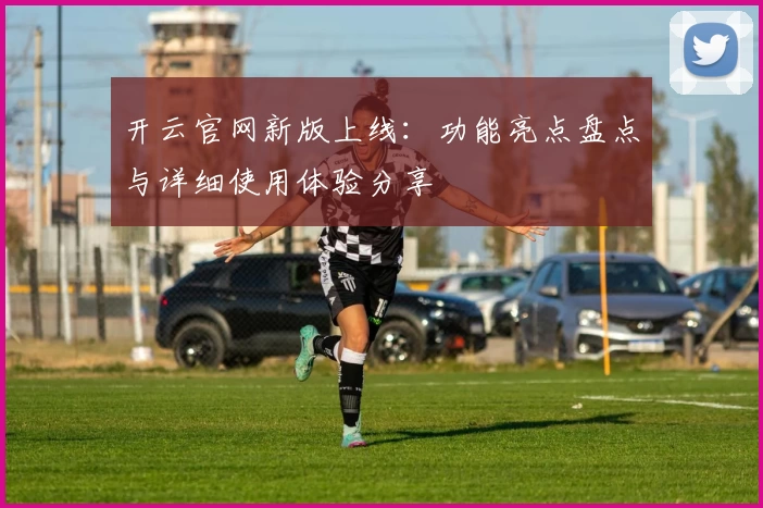 开云官网新版上线：功能亮点盘点与详细使用体验分享
