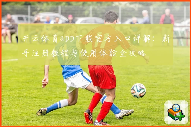 开云体育app下载官方入口详解：新手注册教程与使用体验全攻略