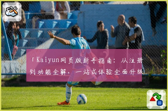 「Kaiyun网页版新手指南：从注册到功能全解，一站式体验全面升级」