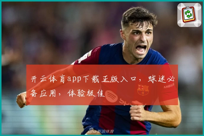 开云体育app下载正版入口，球迷必备应用，体验极佳