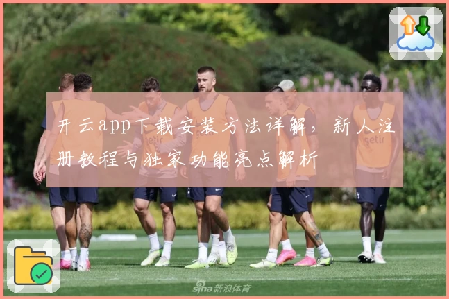 开云app下载安装方法详解,新人注册教程与独家功能亮点解析