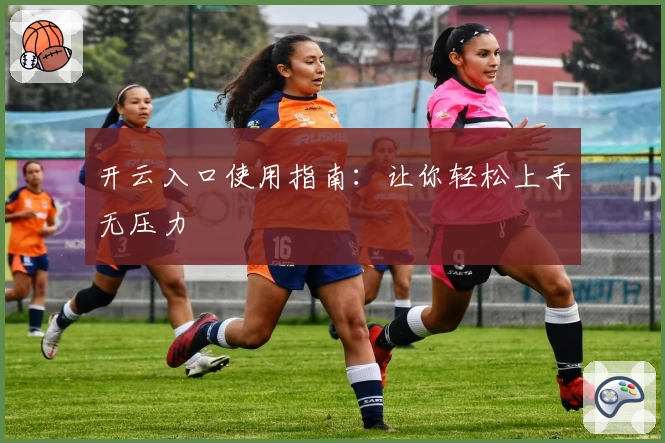 开云入口使用指南：让你轻松上手无压力